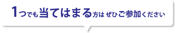 1つでも当てはまる方は ぜひご参加ください