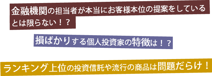 金融機関の担当者が本当にお客様本位の提案をしているとは限らない！？損ばかりする個人投資家の特徴は！？ランキング上位の投資信託や流行の商品は問題だらけ！？